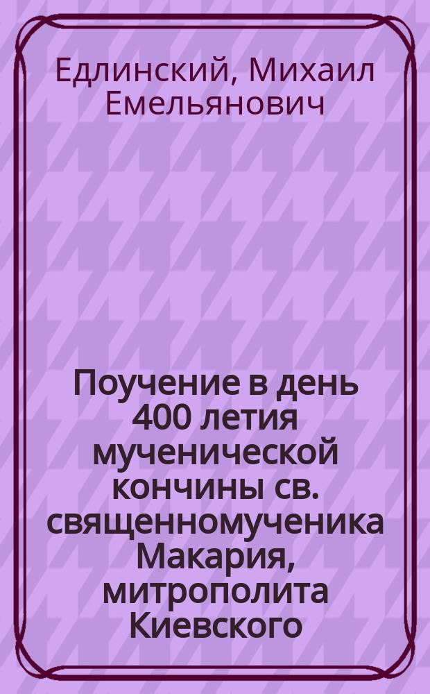 Поучение в день 400 летия мученической кончины св. священномученика Макария, митрополита Киевского