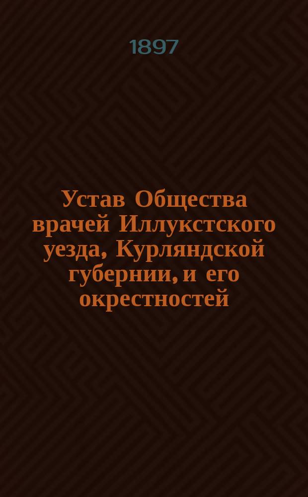 Устав Общества врачей Иллукстского уезда, Курляндской губернии, и его окрестностей : Утв. 1 мая 1897 г.