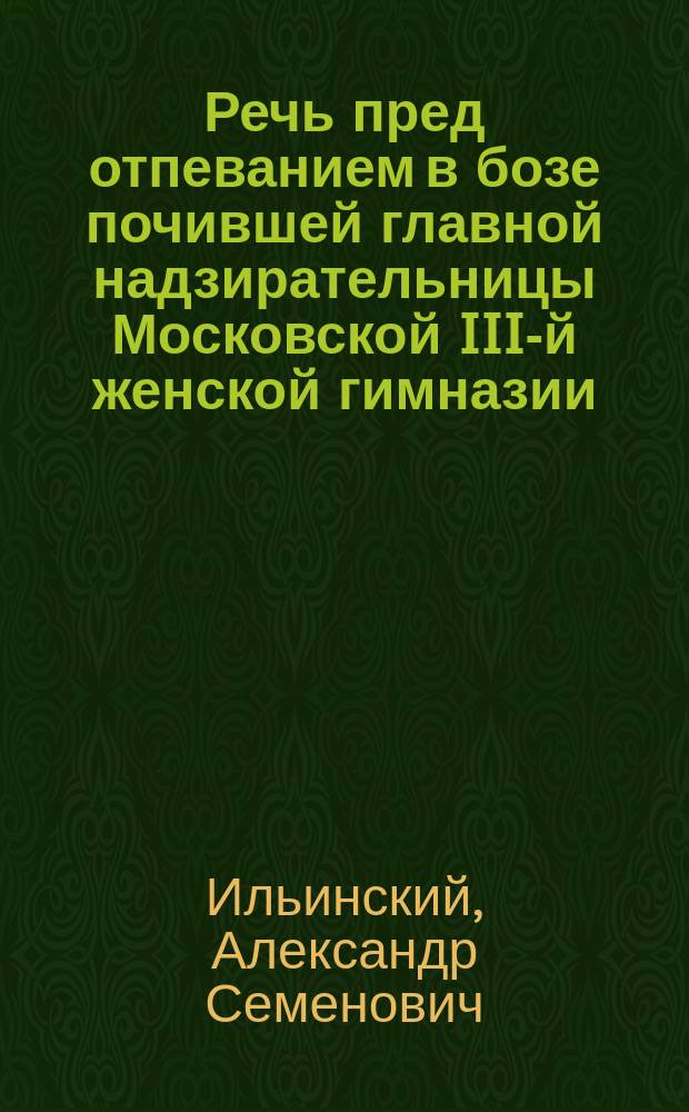 Речь пред отпеванием в бозе почившей главной надзирательницы Московской III-й женской гимназии, фрейлины Двора их императорских величеств, княжны Елены Сергеевны Горчаковой