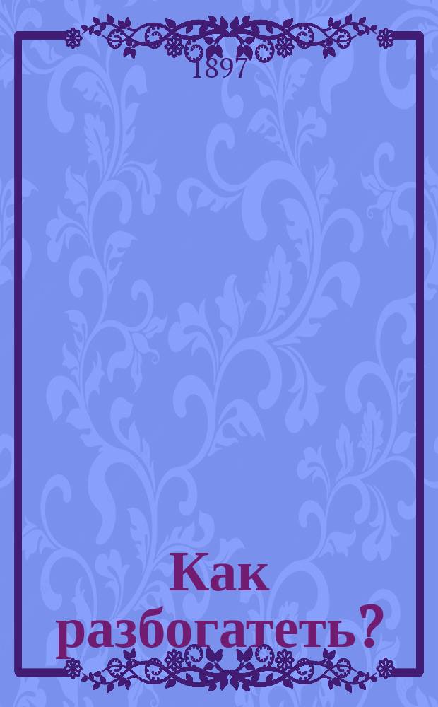 Как разбогатеть?; Как создать выгодное и самостоятельное занятие с десятью рублями?: Пер. с англ. Америк. изд. / Соч. Инезднирб; Пер. А.И.Б