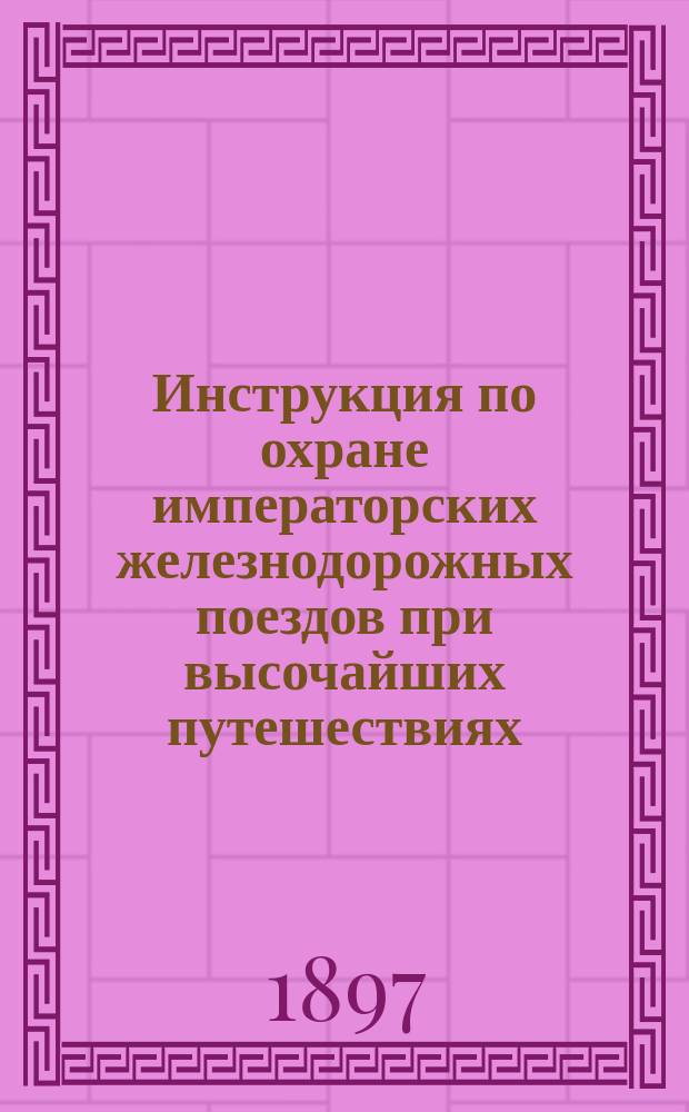 Инструкция по охране императорских железнодорожных поездов при высочайших путешествиях : Утв. 8/7 1897 г. Воен. м-вом