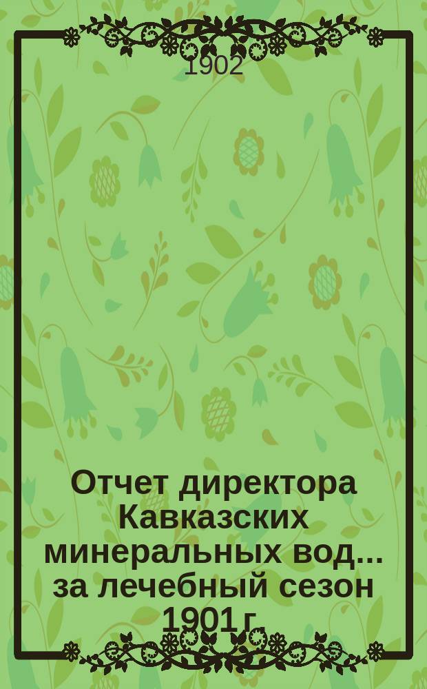 Отчет директора Кавказских минеральных вод... за лечебный сезон 1901 г.