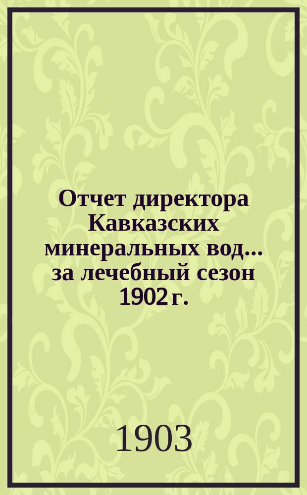 Отчет директора Кавказских минеральных вод... за лечебный сезон 1902 г.