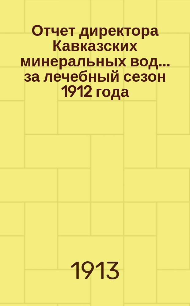 Отчет директора Кавказских минеральных вод... за лечебный сезон 1912 года