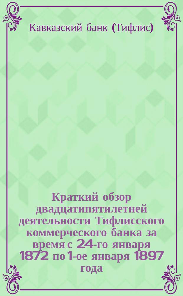 Краткий обзор двадцатипятилетней деятельности Тифлисского коммерческого банка за время с 24-го января 1872 по 1-ое января 1897 года