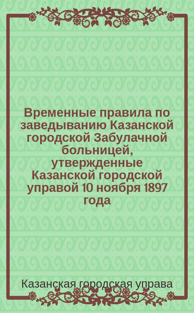 Временные правила по заведыванию Казанской городской Забулачной больницей, утвержденные Казанской городской управой 10 ноября 1897 года