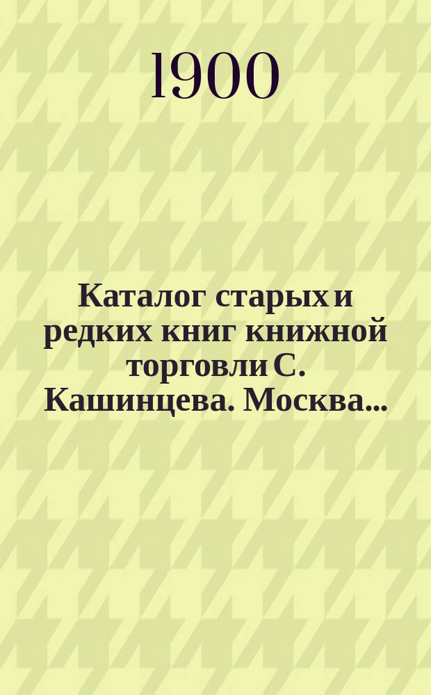 Каталог старых и редких книг книжной торговли С. Кашинцева. Москва.. : № [1]-. № 7