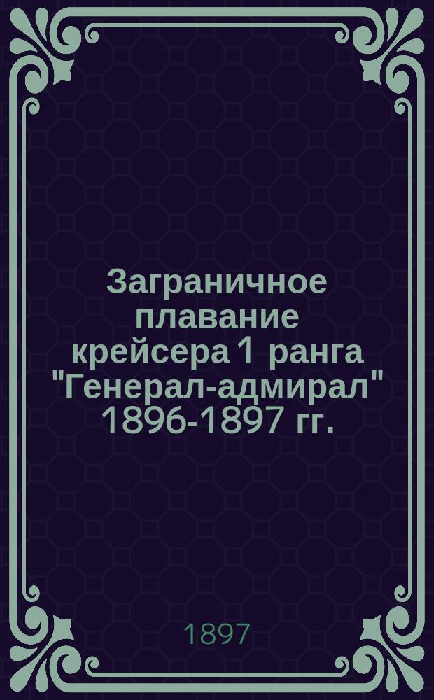 Заграничное плавание крейсера 1 ранга "Генерал-адмирал" 1896-1897 гг. : Сост. для квартирмейстеров выпуска 1897 г. лейт. бар. Косинский