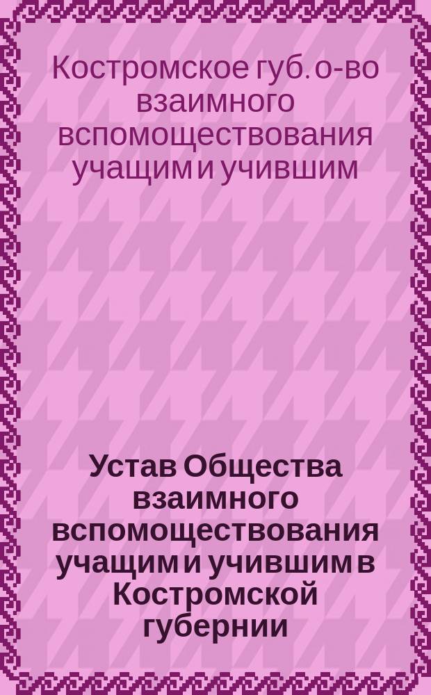 Устав Общества взаимного вспомоществования учащим и учившим в Костромской губернии : Утв. 28 июля 1896 г