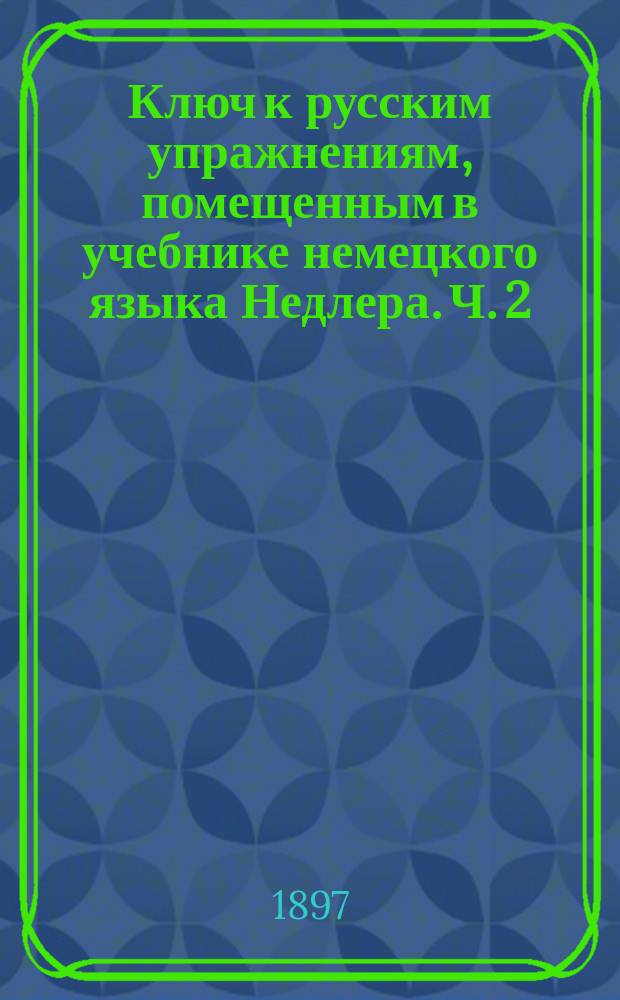 Ключ к русским упражнениям, помещенным в учебнике немецкого языка Недлера. Ч. 2