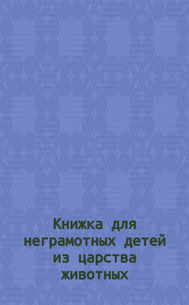 Книжка для неграмотных детей из царства животных : Для раскрашивания
