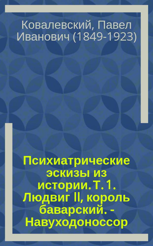 Психиатрические эскизы из истории. Т. 1. Людвиг II, король баварский. - Навуходоноссор, царь вавилонский. - Саул, царь израилев. - Камбиз, царь персидский
