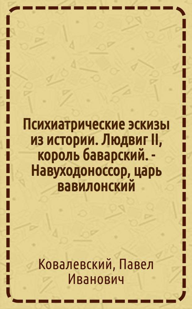 Психиатрические эскизы из истории. Людвиг II, король баварский. - Навуходоноссор, царь вавилонский. - Саул, царь израилев. - Камбиз, царь персидский