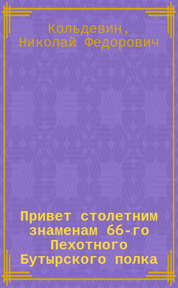 Привет столетним знаменам 66-го Пехотного Бутырского полка : По случаю их прибытия в С. Петербург для хранения в Арсенале : Стихотворение Н.Ф. Кольдевина