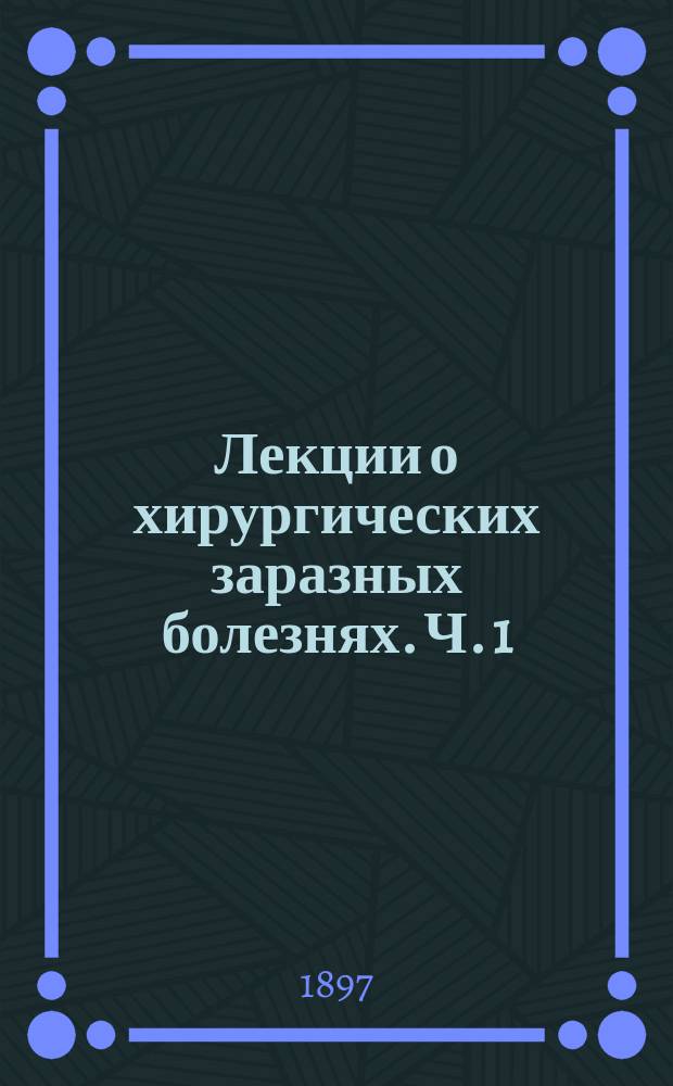 Лекции о хирургических заразных болезнях. Ч. 1