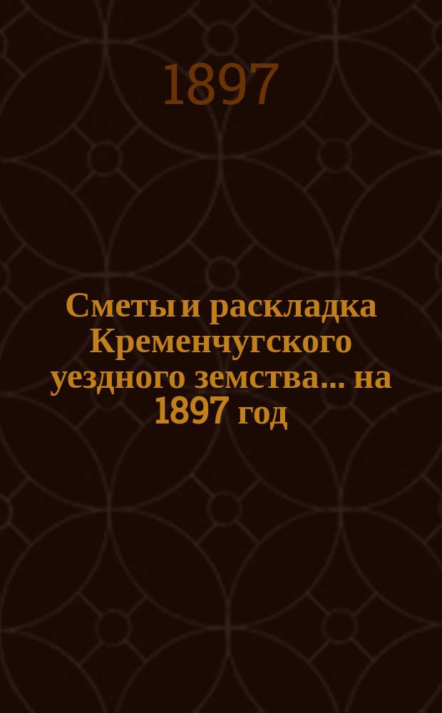 Сметы и раскладка Кременчугского уездного земства... на 1897 год