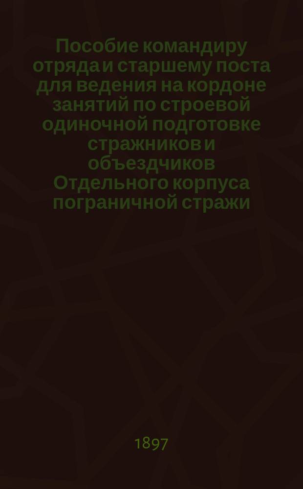 Пособие командиру отряда и старшему поста для ведения на кордоне занятий по строевой одиночной подготовке стражников и объездчиков Отдельного корпуса пограничной стражи