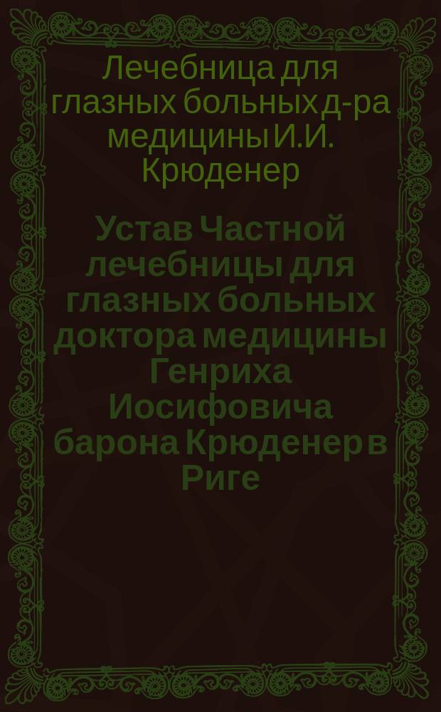 Устав Частной лечебницы для глазных больных доктора медицины Генриха Иосифовича барона Крюденер в Риге : Утв. 9 июня 1897 г.