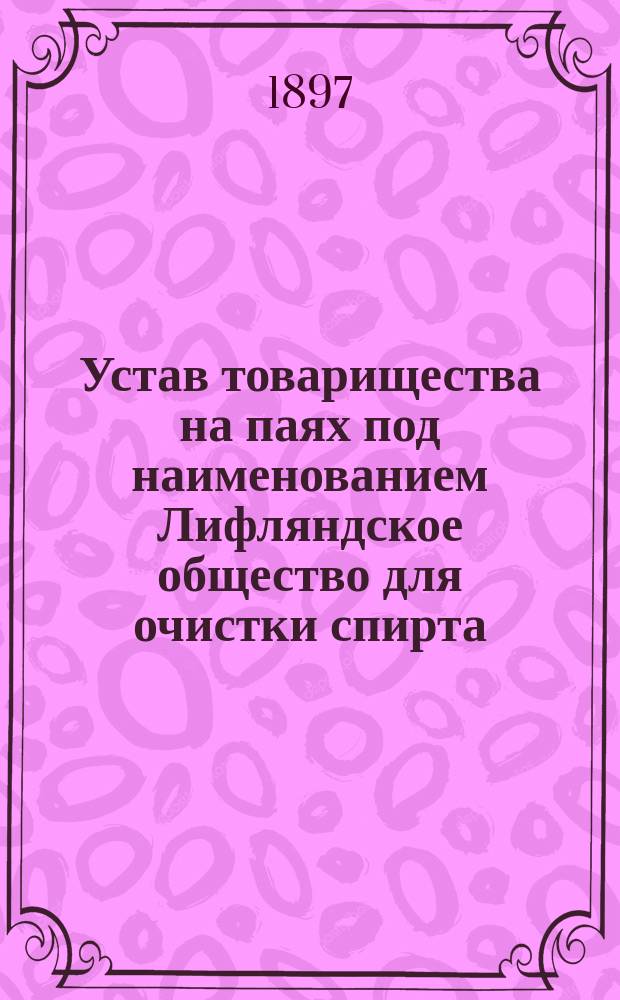 Устав товарищества на паях под наименованием Лифляндское общество для очистки спирта : Утв. 20 июня 1897 г.