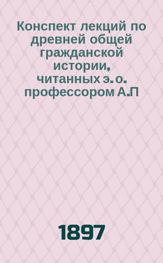 Конспект лекций по древней общей гражданской истории, читанных э. о. профессором А.П. Лопухиным.. : Составлено по записям студентов 1 курса. ... в 1896-7 гг. ...
