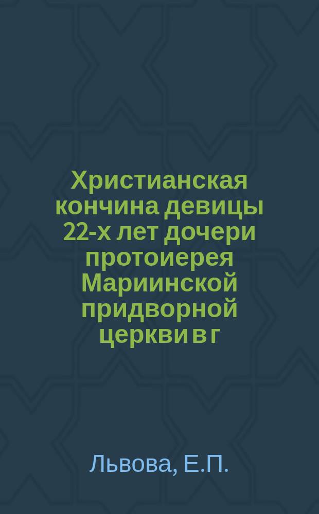 Христианская кончина девицы 22-х лет дочери протоиерея Мариинской придворной церкви в г. Павловске. 3 дек. 1896 г. : Стихотворение