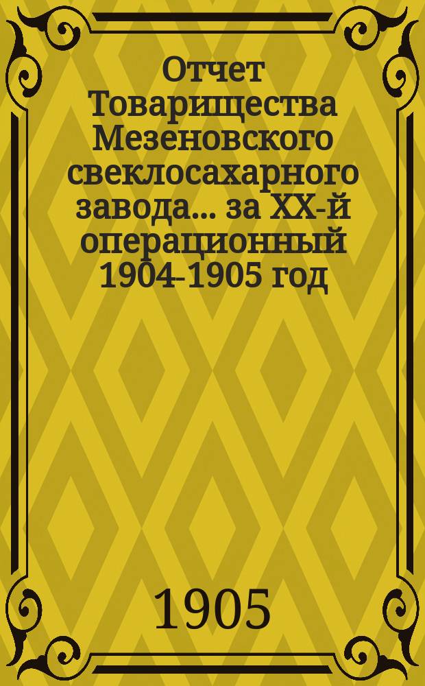 Отчет Товарищества Мезеновского свеклосахарного завода... ... за XX-й операционный 1904-1905 год