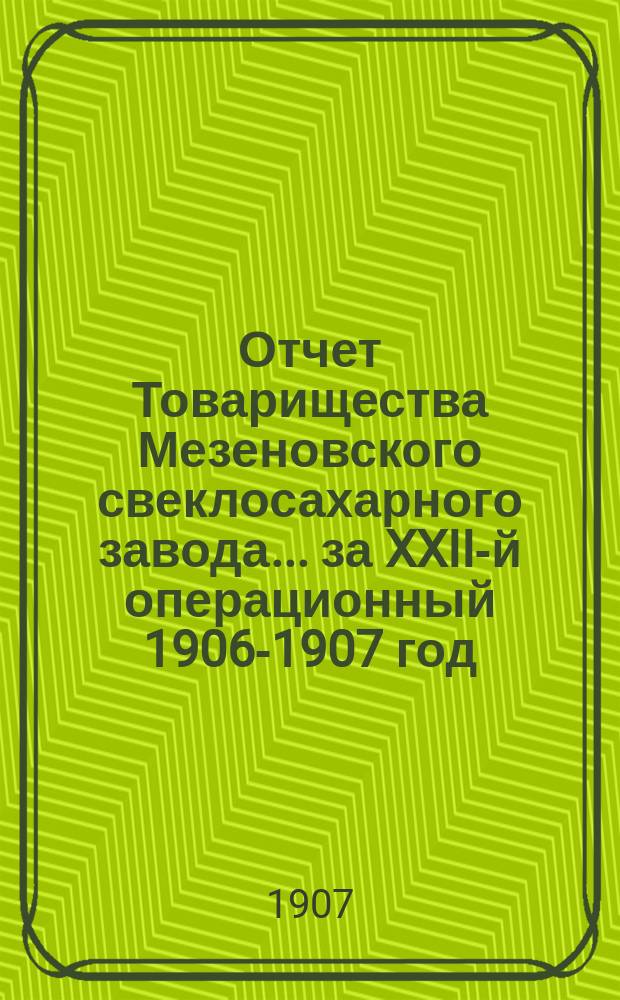 Отчет Товарищества Мезеновского свеклосахарного завода... ... за XXII-й операционный 1906-1907 год