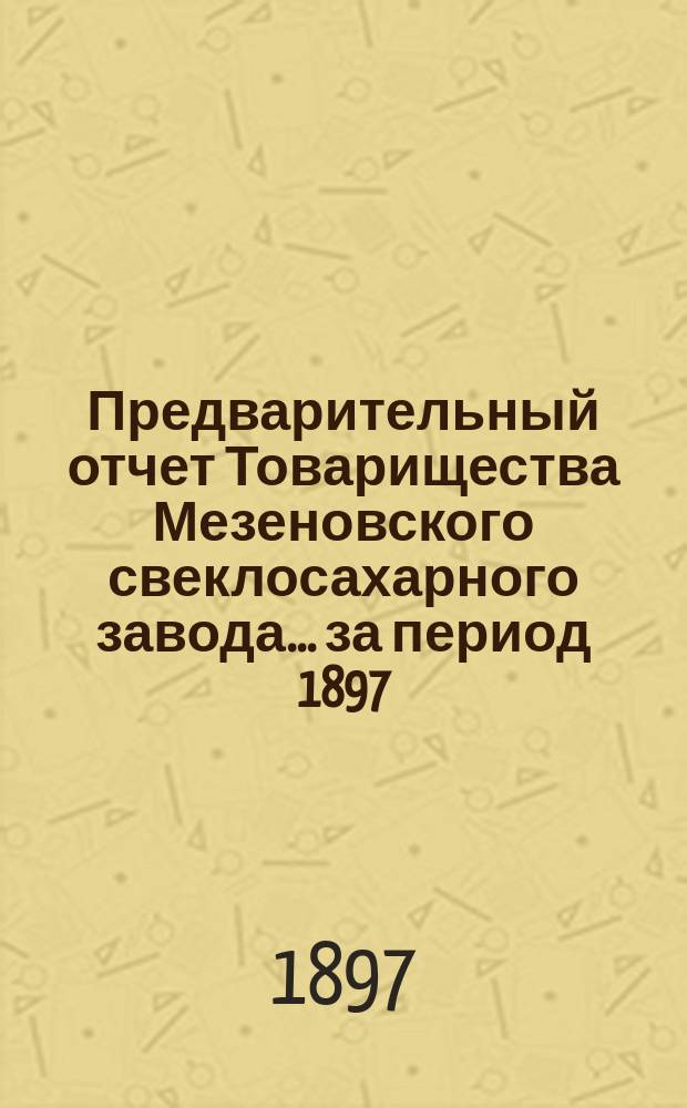 Предварительный отчет Товарищества Мезеновского свеклосахарного завода... ... за период 1897/8 года