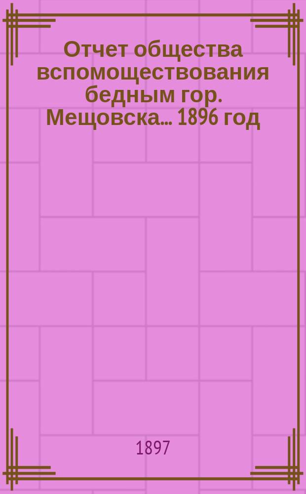 Отчет общества вспомоществования бедным гор. Мещовска... 1896 год