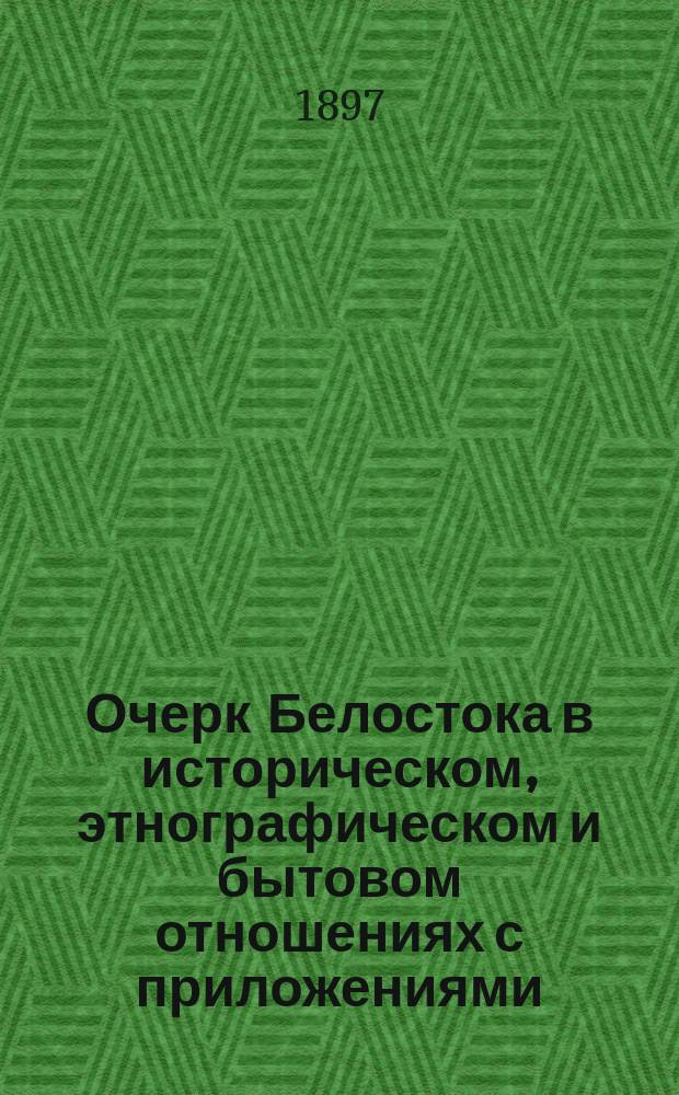 Очерк Белостока в историческом, этнографическом и бытовом отношениях с приложениями