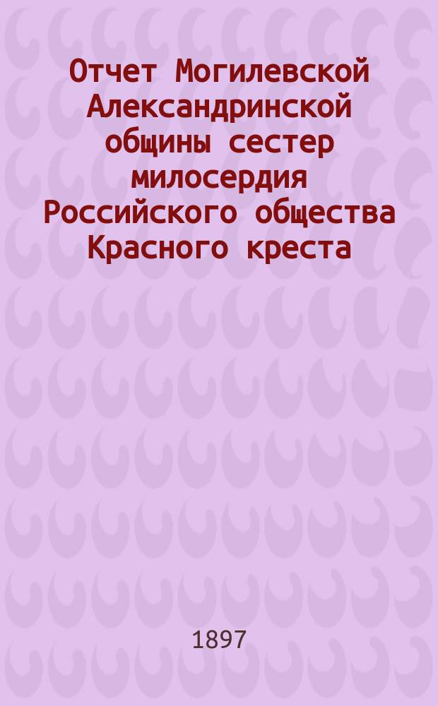 Отчет Могилевской Александринской общины сестер милосердия Российского общества Красного креста... за 1896 г.
