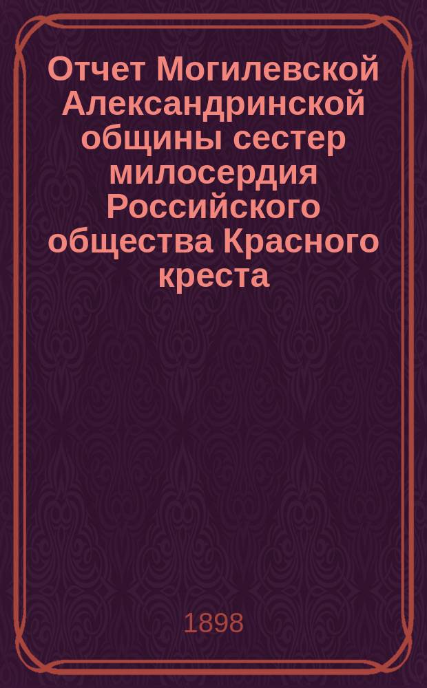 Отчет Могилевской Александринской общины сестер милосердия Российского общества Красного креста... за 1897 г.