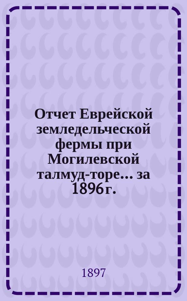 Отчет Еврейской земледельческой фермы при Могилевской талмуд-торе. ... за 1896 г.