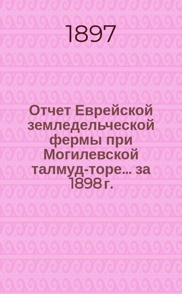 Отчет Еврейской земледельческой фермы при Могилевской талмуд-торе. ... за 1898 г.
