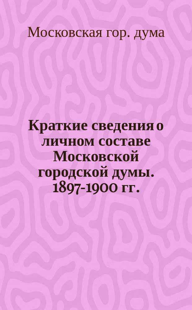 [Краткие сведения о личном составе Московской городской думы]. 1897-1900 гг.
