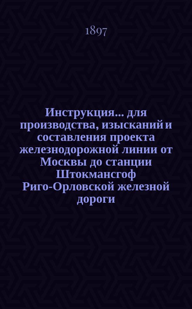 Инструкция... для производства, изысканий и составления проекта железнодорожной линии от Москвы до станции Штокмансгоф Риго-Орловской железной дороги