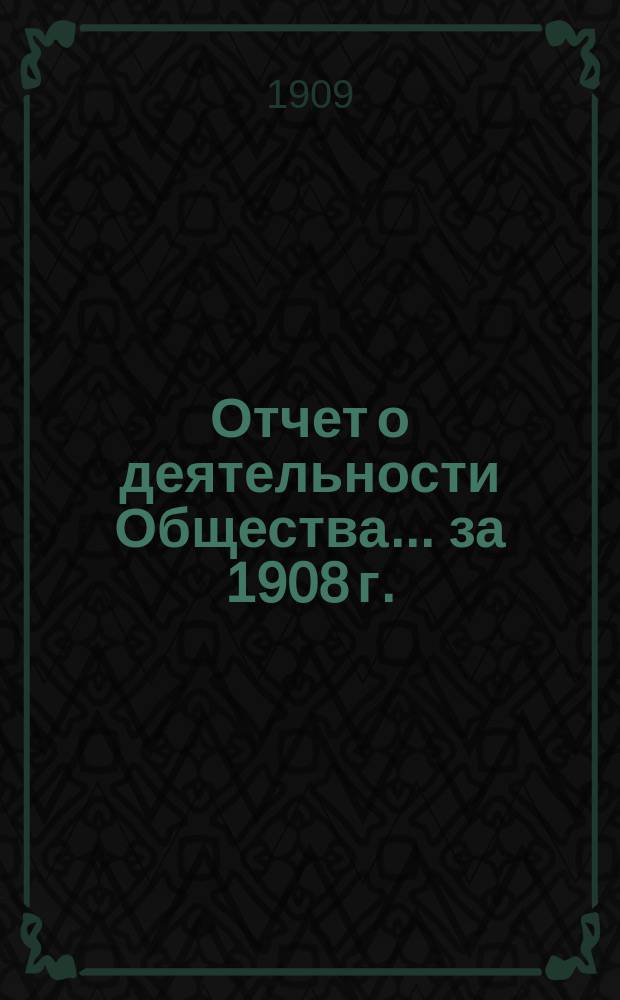 Отчет о деятельности Общества... за 1908 г. : за 1908 г. ... 38-му собранию в 1909 г.