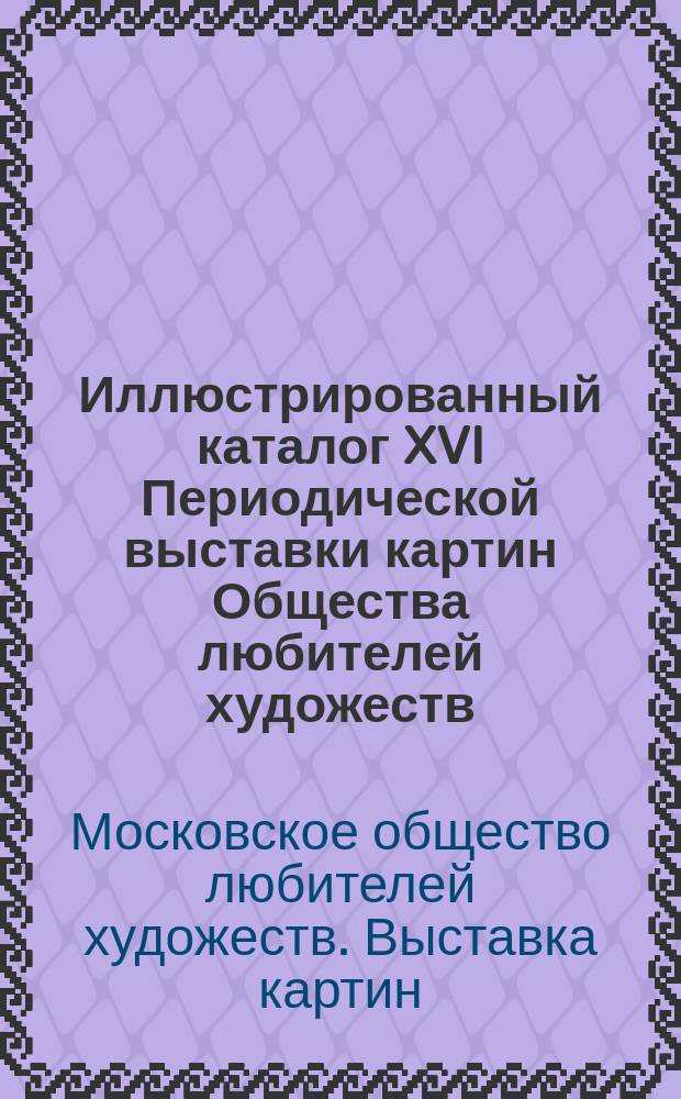 Иллюстрированный каталог XVI Периодической выставки картин Общества любителей художеств