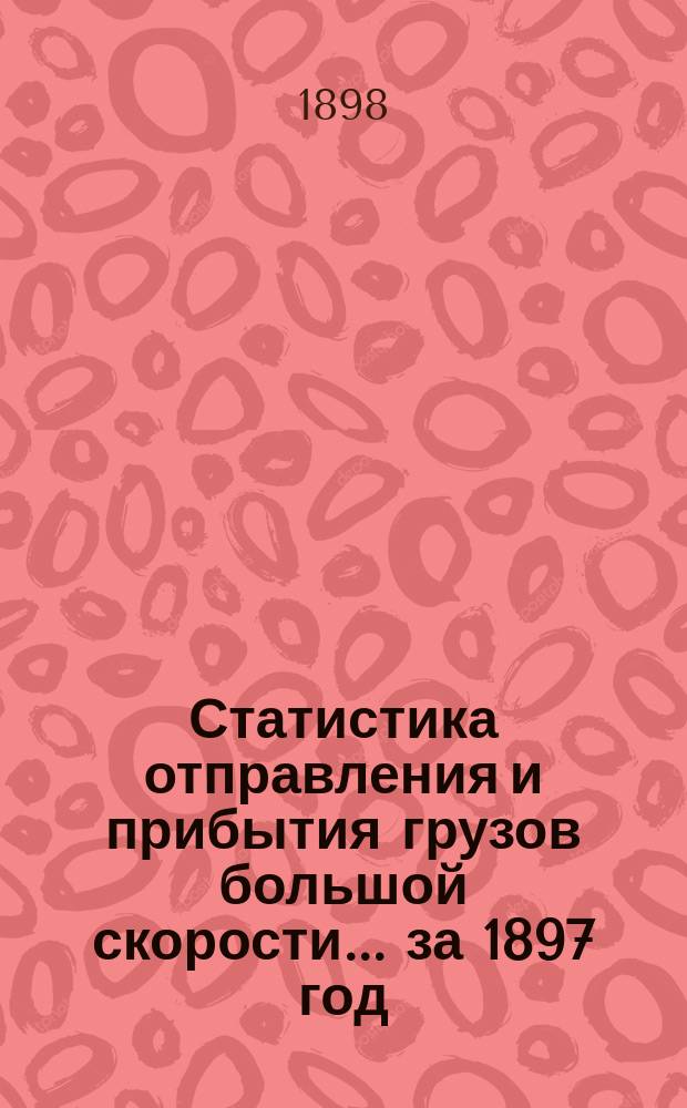 Статистика отправления и прибытия грузов большой скорости... ... за 1897 год