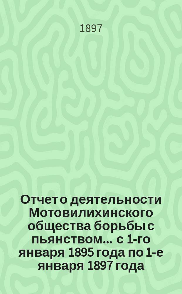 Отчет о деятельности Мотовилихинского общества борьбы с пьянством... ... с 1-го января 1895 года по 1-е января 1897 года