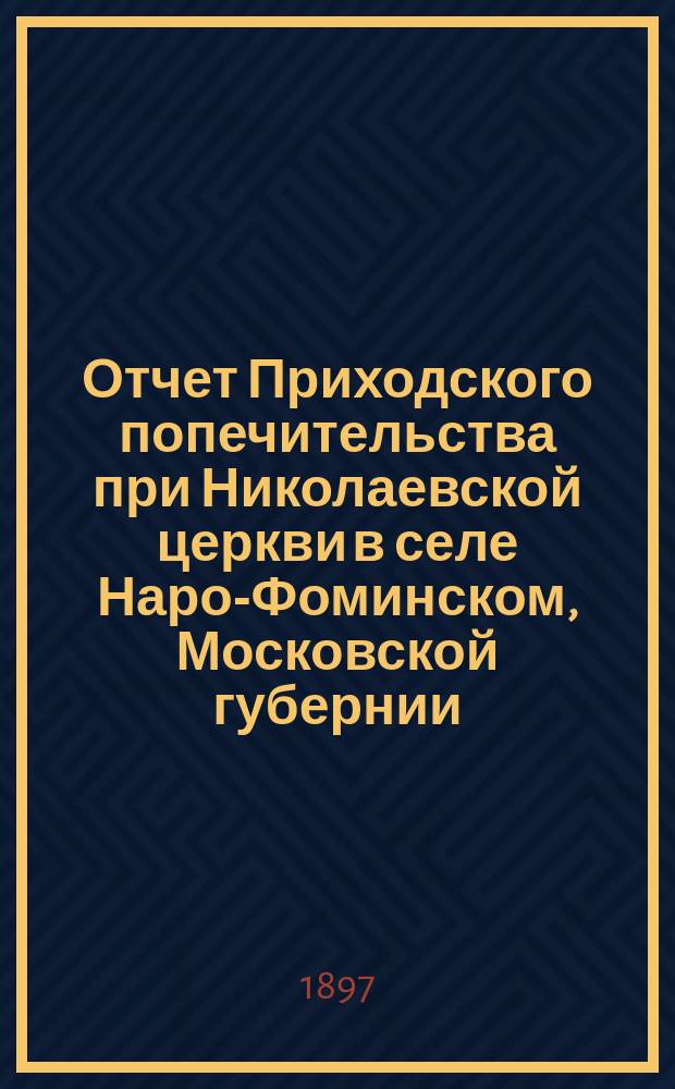 Отчет Приходского попечительства при Николаевской церкви в селе Наро-Фоминском, Московской губернии, Верейского уезда...