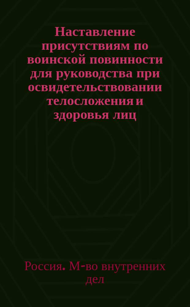 Наставление присутствиям по воинской повинности для руководства при освидетельствовании телосложения и здоровья лиц, призванных к исполнению сей повинности