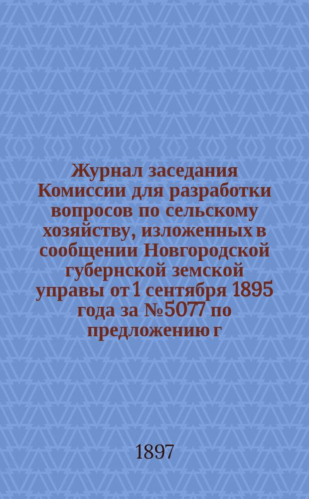Журнал заседания Комиссии для разработки вопросов по сельскому хозяйству, изложенных в сообщении Новгородской губернской земской управы от 1 сентября 1895 года за № 5077 по предложению г. министра земледелия и государственных имуществ 22 июня 1896 года