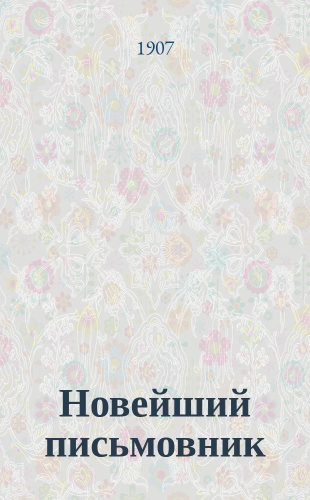 Новейший письмовник : Самоучитель для составления разного рода писем, конторских книг, прошений разного рода, деловых бумаг и актов
