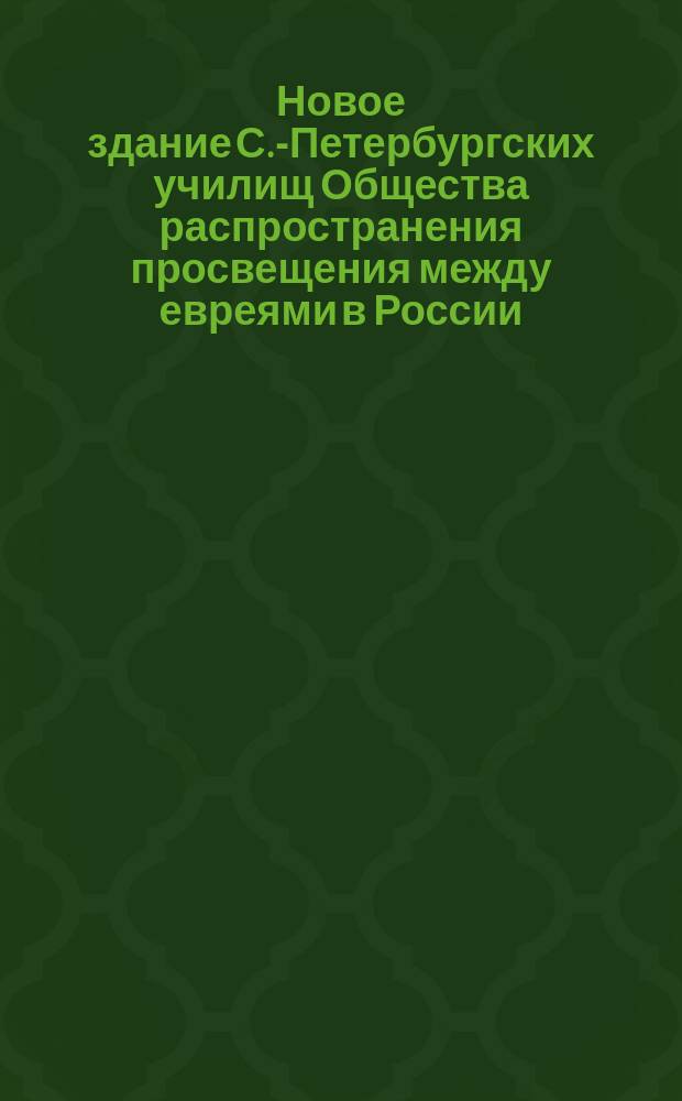 Новое здание С.-Петербургских училищ Общества распространения просвещения между евреями в России : Открытое письмо к столичным евреям о пожертвовании на строительство училища