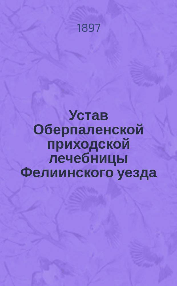 Устав Оберпаленской приходской лечебницы Фелиинского уезда : Утв. 2 сент. 1897 г.