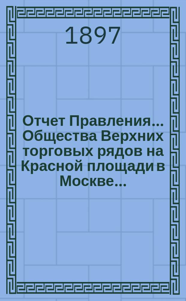 Отчет Правления... Общества Верхних торговых рядов на Красной площади в Москве...