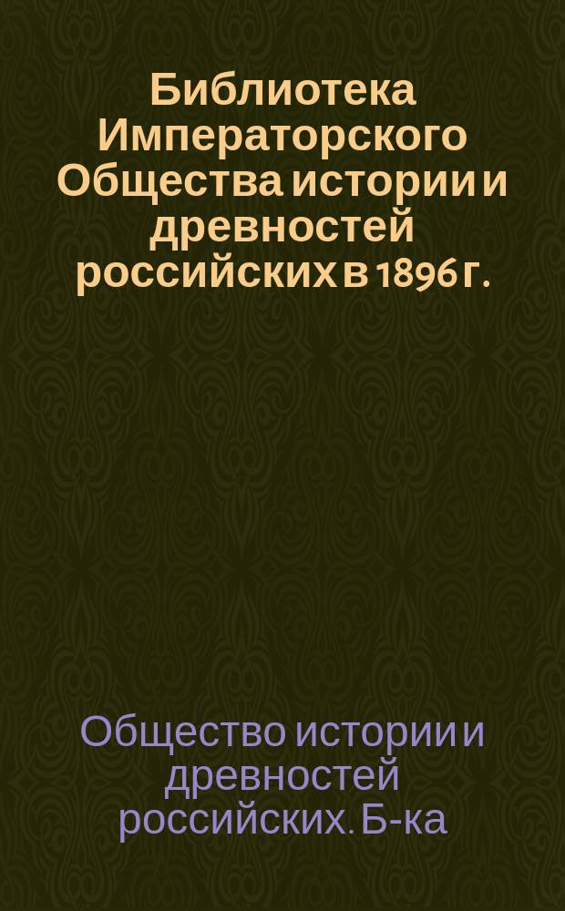 Библиотека Императорского Общества истории и древностей российских в 1896 г.
