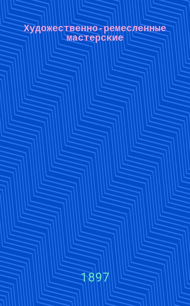 Художественно-ремесленные мастерские : Идея их возникновения и цель устройства