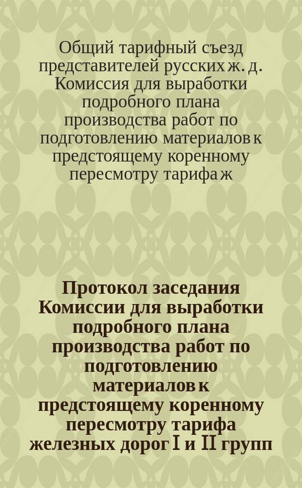 Протокол заседания Комиссии для выработки подробного плана производства работ по подготовлению материалов к предстоящему коренному пересмотру тарифа железных дорог I и II групп : С.-Петербург, 20 мая 1897 г